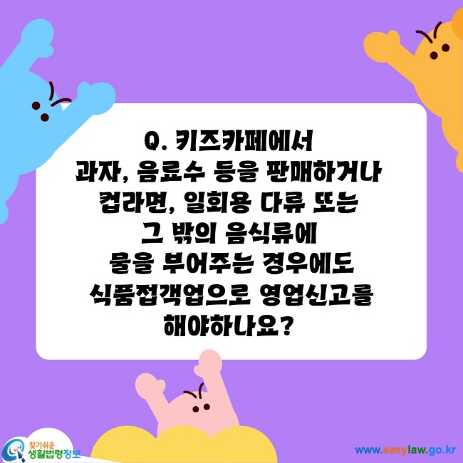 키즈카페에서 
과자, 음료수 등을 판매하거나 
컵라면, 일회용 다류 또는 
그 밖의 음식류에 
물을 부어주는 경우에도
 식품접객업으로 영업신고를 
해야하나요?