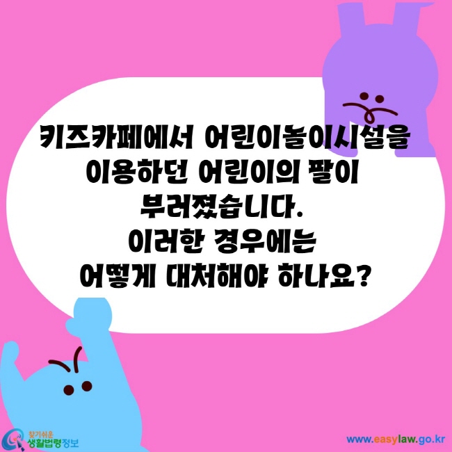 키즈카페에서 어린이놀이시설을 
이용하던 어린이의 팔이 
부러졌습니다. 
이러한 경우에는 
어떻게 대처해야 하나요?
