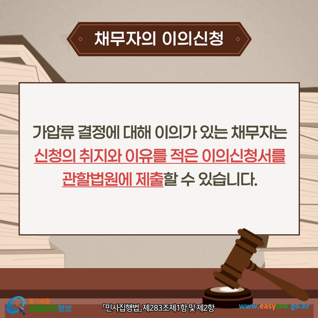 채무자의 이의신청가압류 결정에 대해 이의가 있는 채무자는 신청의 취지와 이유를 적은 이의신청서를 관할법원에 제출할 수 있습니다(「민사집행법」 제283조제1항 및 제2항).찾기쉬운 생활법령정보(www.easylaw.go.kr)