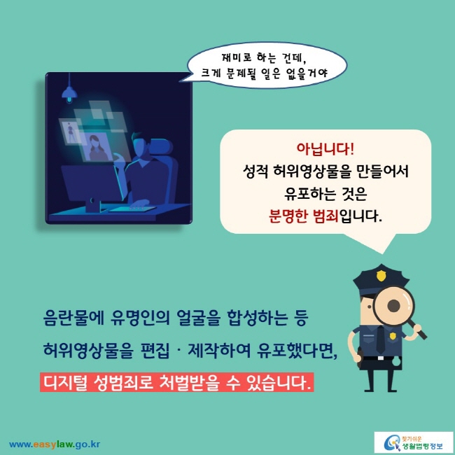 (재미로 하는 건데, 크게 문제될 일은 없을거야) 아닙니다! 성적 허위영상물을 만들어서 유포하는 것은 분명한 범죄입니다. 음란물에 유명인의 얼굴을 합성하는 등 허위영상물을 편집ᆞ제작하여 유포했다면, 디지털 성범죄로 처벌받을 수 있습니다.