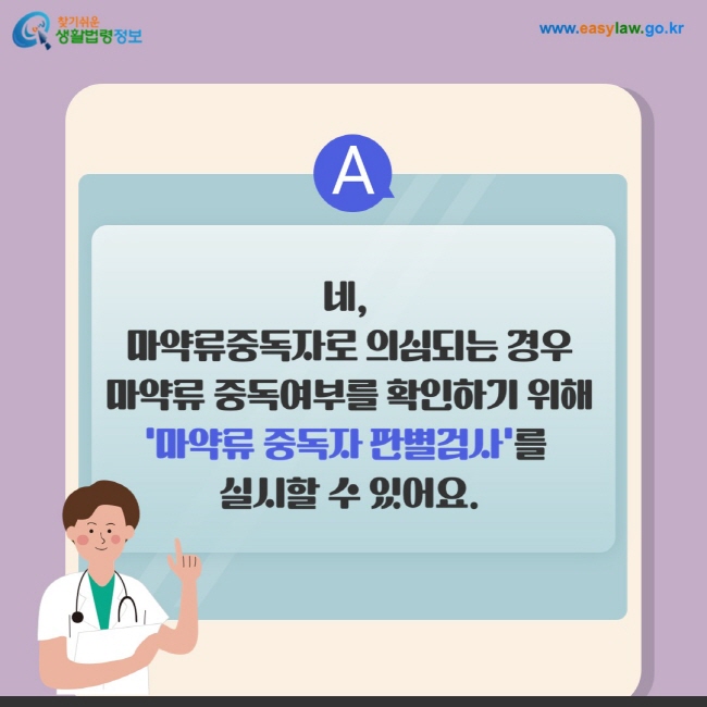 답변: 네,  마약류중독자로 의심되는 경우 마약류 중독여부를 확인하기 위해 '마약류 중독자 판별검사'를  실시할 수 있어요.