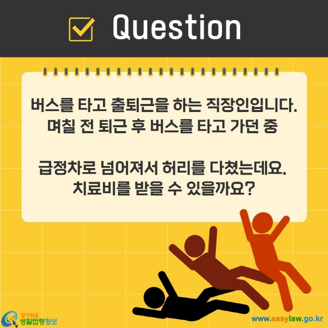 버스를 타고 출퇴근을 하는 직장인입니다. 며칠 전 퇴근 후 버스를 타고 가던 중  급정차로 넘어져서 허리를 다쳤는데요.  치료비를 받을 수 있을까요?