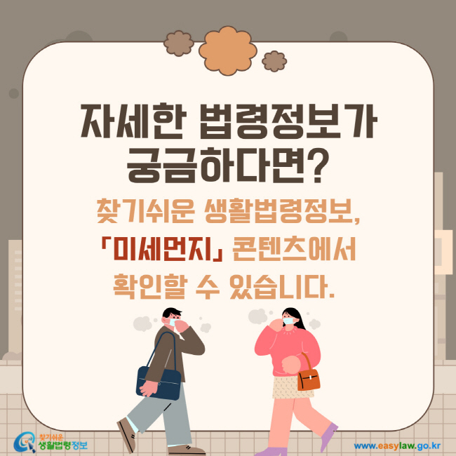 자세한 법령정보가 궁금하다면? 찾기쉬운 생활법령정보(www.easylaw.go.kr),「미세먼지」 콘텐츠에서 확인할 수 있습니다. 
