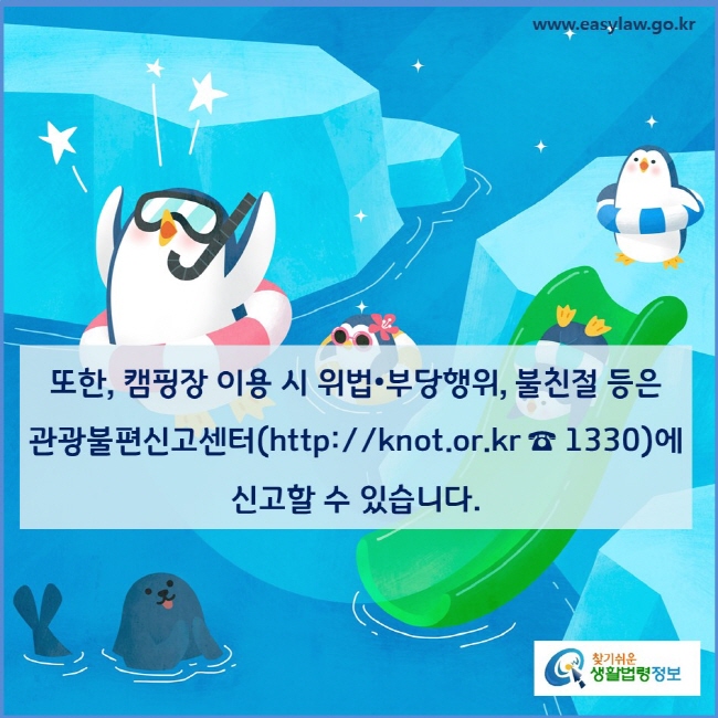 또한, 캠핑장 이용 시 위법•부당행위, 불친절 등은  관광불편신고센터(https://knot.or.k r☎ 1330)에 신고할 수 있습니다. 