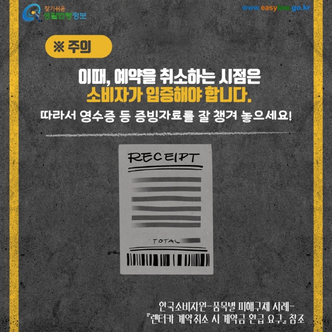 주의 이때, 예약을 취소하는 시점은 소비자가 입증해야 합니다. 따라서 영수증 등 증빙자료를 잘 챙겨 놓으세요! 한국소비자원-품목별 피해구제 사례 - 렌터케 계약취소 시 계약금 환급 요구 참조