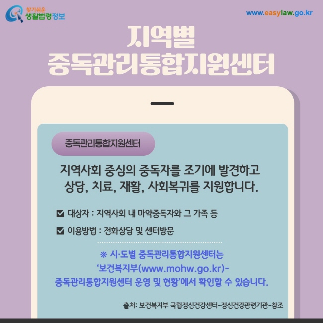 중독관리통합지원센터: 지역사회 중심의 중독자를 조기에 발견하고  상담, 치료, 재활, 사회복귀를 지원합니다. 대상자 : 지역사회 내 마약중독자와 그 가족 등, 이용방법 : 전화상담 및 센터방문. ※ 시·도별 중독관리통합지원센터는  ‘보건복지부(www.mohw.go.kr)- 중독관리통합지원센터 운영 및 현황’에서 확인할 수 있습니다.출처: 보건복지부 국립정신건강센터-정신건강관련기관-참조