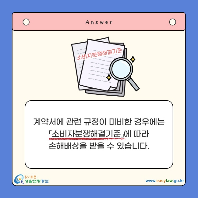 계약서에 관련 규정이 미비한 경우에는 「소비자분쟁해결기준」에 따라 손해배상을 받을 수 있습니다.