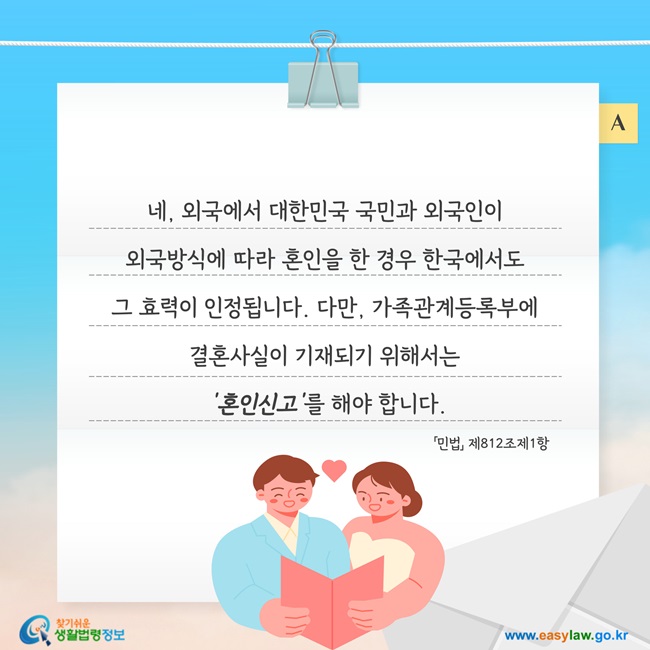 네, 외국에서 대한민국 국민과 외국인이  외국방식에 따라 혼인을 한 경우 한국에서도  그 효력이 인정됩니다. 다만, 가족관계등록부에  결혼사실이 기재되기 위해서는  '혼인신고'를 해야 합니다.「민법」 제812조제1항