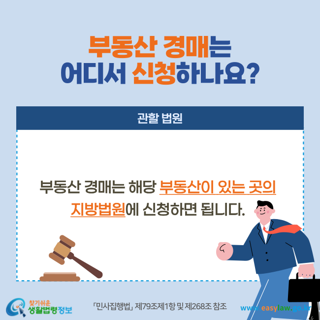 부동산 경매는 어디서 신청하나요? 관할법원: 부동산 경매는 해당 부동산이 있는 곳의 지방법원에서 신청하면 됩니다(「민사집행법」  제79조제1항 및 제268조 참조). 찾기쉬운 생활법령정보(www.easylaw.go.kr)