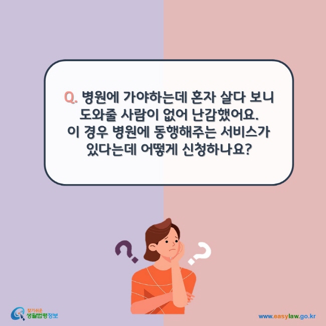 Q. 병원에 가야하는데 혼자 살다 보니 도와줄 사람이 없어 난감했어요.  이 경우 병원에 동행해주는 서비스가 있다는데 어떻게 신청하나요?