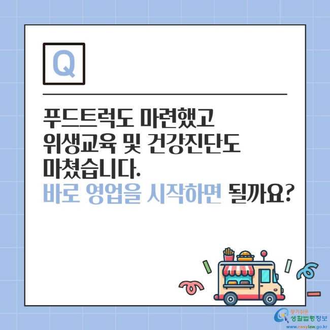 푸드트럭도 마련했고 위생교육 및 건강진단도 마쳤습니다. 바로 영업을 시작하면 될까요?