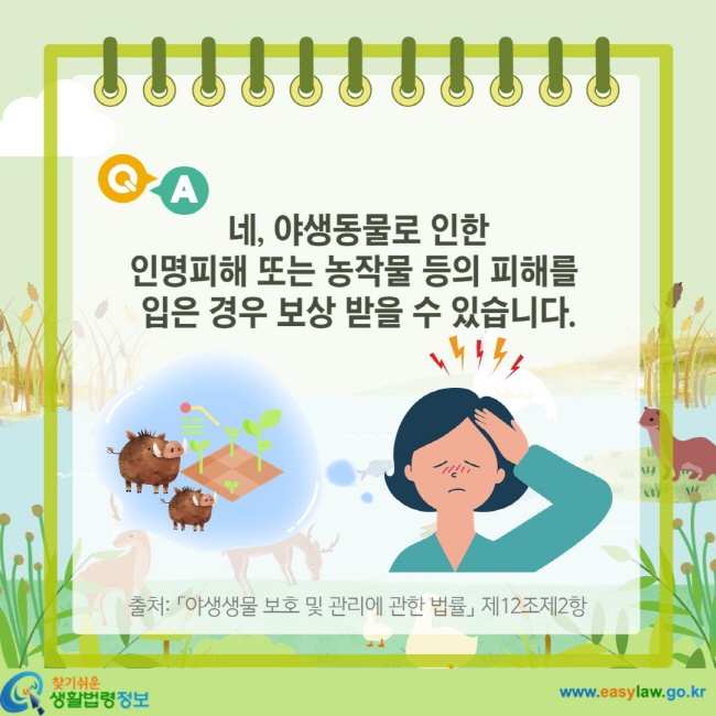 네, 야생동물로 인한 인명피해 또는 농작물 등의 피해를 입은 경우 보상 받을 수 있습니다. 「야생생물 보호 및 관리에 관한 법률」 제12조제2항