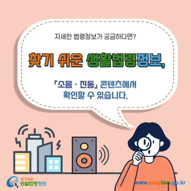 자세한 법령정보가 궁금하다면? 찾기 쉬운 생활법령정보, 『소음ㆍ진동』 콘텐츠에서 확인할 수 있습니다.