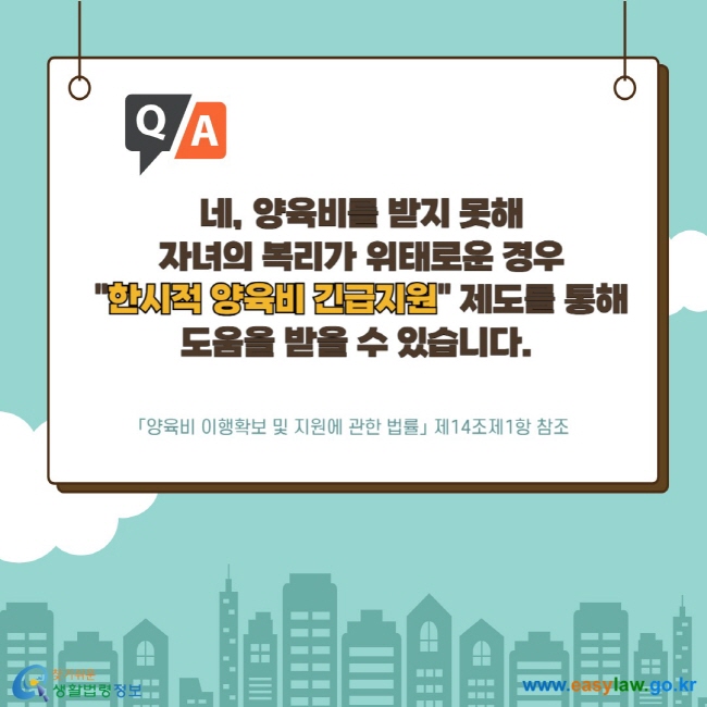 네, 양육비를 받지 못해 자녀의 복리가 위태로운 경우  "한시적 양육비 긴급지원" 제도를 통해 도움을 받을 수 있습니다. 「양육비 이행확보 및 지원에 관한 법률」 제14조제1항 참조 