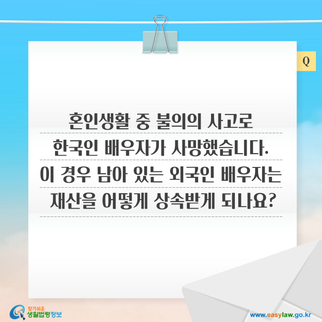 질문: 혼인생활 중 불의의 사고로 한국인 배우자가 사망했습니다. 이 경우 남아 있는 외국인 배우자는 재산을 어떻게 상속받게 되나요?