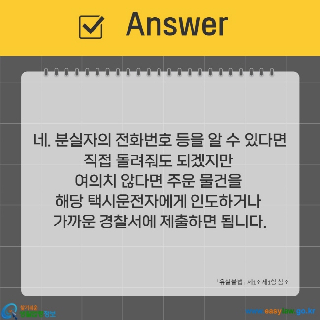 네. 분실자의 전화번호 등을 알 수 있다면 직접 돌려줘도 되겠지만  여의치 않다면 주운 물건을  해당 택시운전자에게 인도하거나  가까운 경찰서에 제출하면 됩니다.