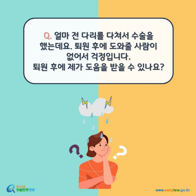 Q. 얼마 전 다리를 다쳐서 수술을 했는데요. 퇴원 후에 도와줄 사람이 없어서 걱정입니다.  퇴원 후에 제가 도움을 받을 수 있나요?