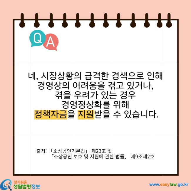 네, 시장상황의 급격한 경색으로 인해 경영상의 어려움을 겪고 있거나, 겪을 우려가 있는 경우 경영정상화를 위해 정책자금을 지원받을 수 있습니다. 출처: 「소상공인기본법」 제23조 및 「소상공인 보호 및 지원에 관한 법률」 제9조제2호