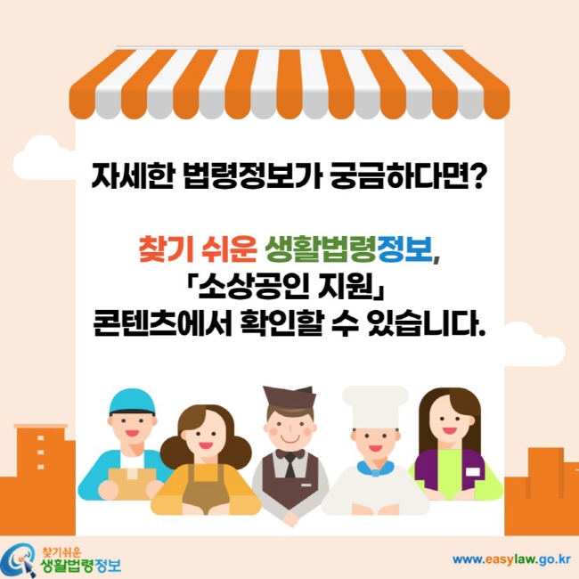 자세한 법령정보가 궁금하다면? 찾기 쉬운 생활법령정보, 「소상공인 지원」 콘텐츠에서 확인할 수 있습니다.