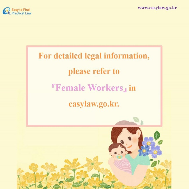 For detailed legal information, please refer to 『Female Workers』 in easylaw.go.kr.