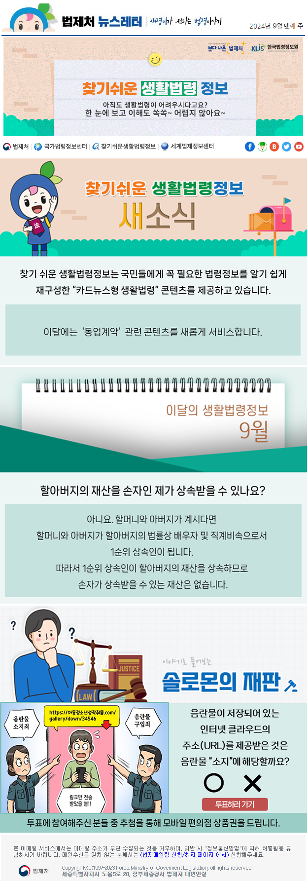 법제처 뉴스레터 새령이가 전하는 법령이야기 2024년 9월 넷째 주 보다 나은 법제처 KLiS한국법령정보원 찾기 쉬운 생활법령 정보 아직도 생활법령이 어려우시다고요? 한 눈에 보고 이해도 쏙쏙~ 어렵지 않아요~ 찾기 쉬운 생활법령정보 새소식 찾기 쉬운 생활법령정보는 국민들에게 꼭 필요한 법령정보를 알기 쉽게 재구성한 “카드뉴스형 생활법령” 콘텐츠를 제공하고 있습니다. 이달에는  ‘동업계약’  관련 콘텐츠를 새롭게 서비스합니다. 이달의 생활법령정보 9월 할아버지의 재산을 손자인 제가 상속받을 수 있나요? 아니요. 할머니와 아버지가 계시다면 할머니와 아버지가 할아버지의 법률상 배우자 및 직계비속으로서 1순위 상속인이 됩니다. 따라서 1순위 상속인이 할아버지의 재산을 상속하므로 손자가 상속받을 수 있는 재산은 없습니다. 이야기로 풀어보는 솔로몬의 재판 음란물 소지죄 음란물 구입죄 링크만 전송 받았을 뿐!! 음란물이 저장되어 있는 인터넷 클라우드의 주소(URL)를 제공받은 것은 음란물 &quot;소지&quot;에 해당할까요? O X 투표하러가기 투표에 참여해주신 분들 중 추첨을 통해 모바일 편의점 상품권을 드립니다. 본 이메일 서비스에서는 이메일 주소가 무단 수집되는 것을 거부하며, 위반 시 &quot;정보통신망법&quot;에 의해 처벌됨을 유념하시길 바랍니다. 메일수신을 원치않는 분께서는 (법제메일링 신청/해지 페이지 에서) 신청해주세요. 법제처 Korea Ministry of Govement Legislation, all rights reserved. 세종특별자치시 도움5로 20, 정부세종청사 법제처 대변인실