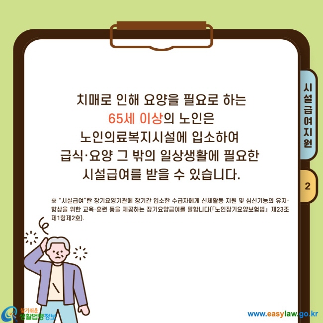 치매로 인해 요양을 필요로 하는  65세 이상의 노인은  노인의료복지시설에 입소하여  급식·요양 그 밖의 일상생활에 필요한  시설급여를 받을 수 있습니다.