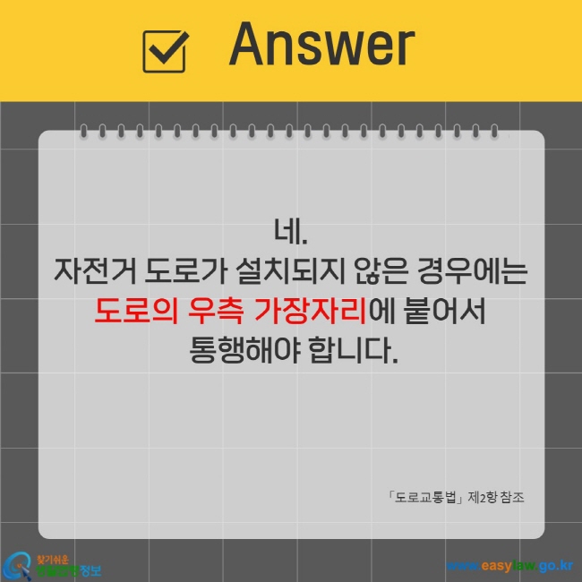 네. 자전거 도로가 설치되지 않은 경우에는 도로의 우측 가장자리에 붙어서 통행해야 합니다. 도로교통법 제2항 참조