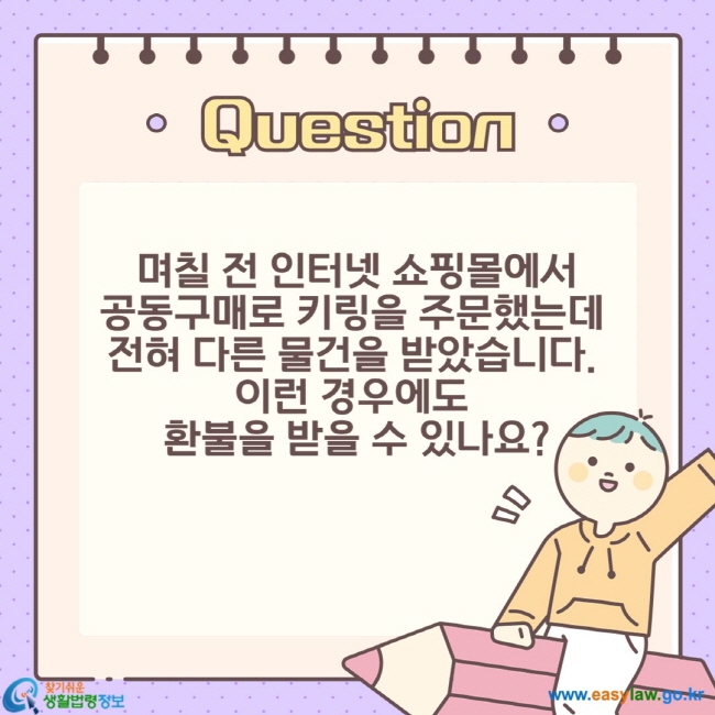 며칠 전 인터넷 쇼핑몰에서 공동구매로 키링을 주문했는데  전혀 다른 물건을 받았습니다.  이런 경우에도  환불을 받을 수 있나요?