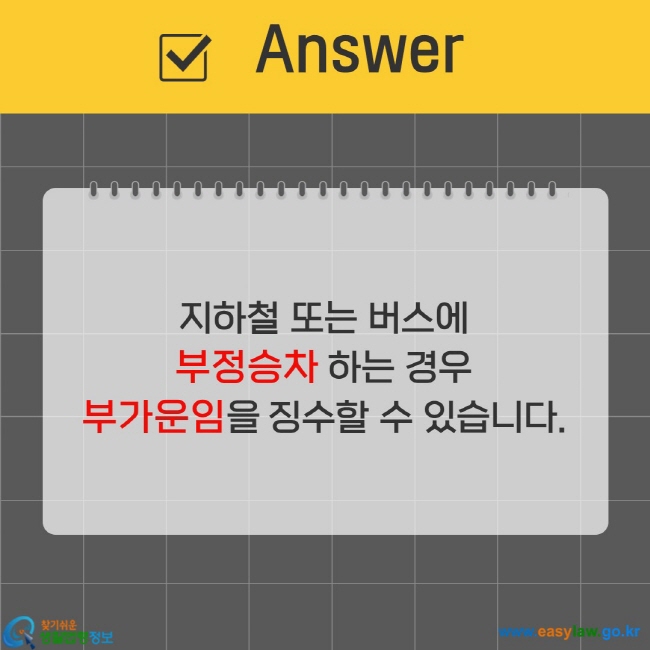 지하철 또는 버스에  부정승차 하는 경우   부가운임을 징수할 수 있습니다.  