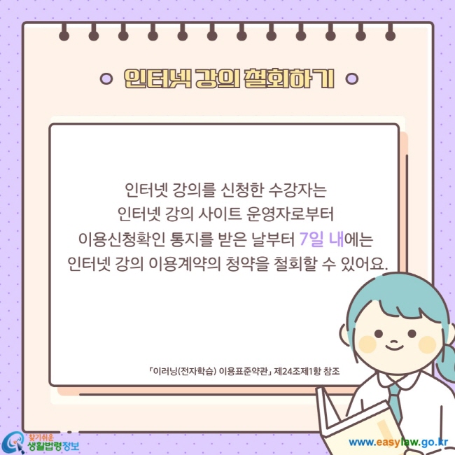 인터넷 강의를 신청한 수강자는  인터넷 강의 사이트 운영자로부터  이용신청확인 통지를 받은 날부터 7일 내에는  인터넷 강의 이용계약의 청약을 철회할 수 있어요.