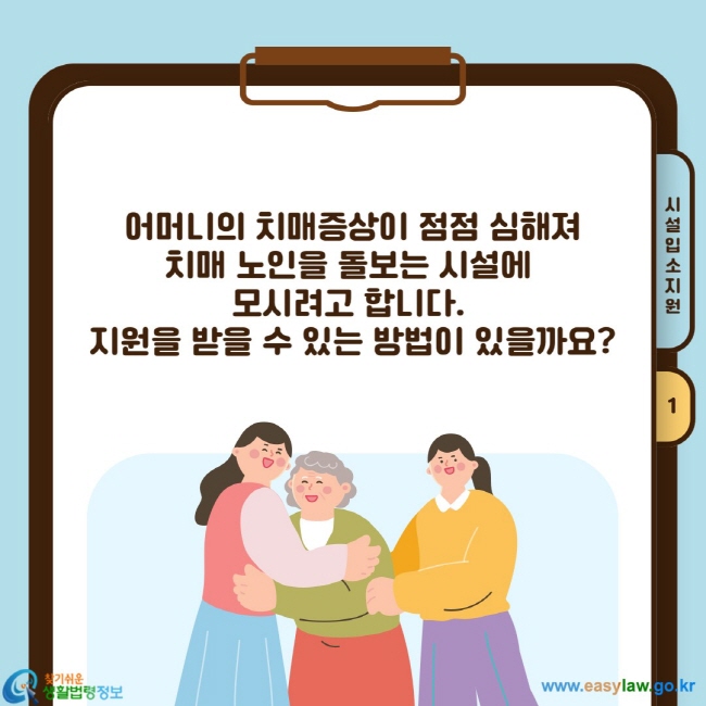 어머니의 치매증상이 점점 심해져 치매 노인을 돌보는 시설에  모시려고 합니다.  지원을 받을 수 있는 방법이 있을까요?