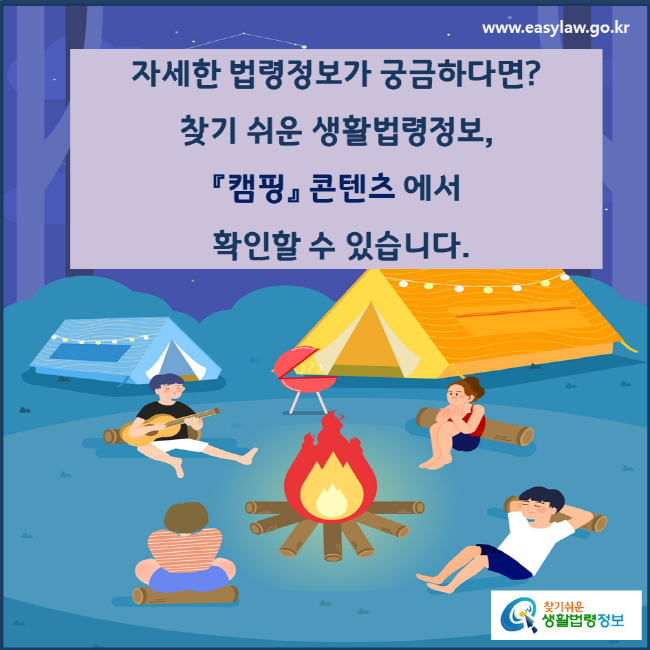 자세한 법령정보가 궁금하다면? 찾기 쉬운 생활법령정보, 『캠핑』 콘텐츠 에서 확인할 수 있습니다.