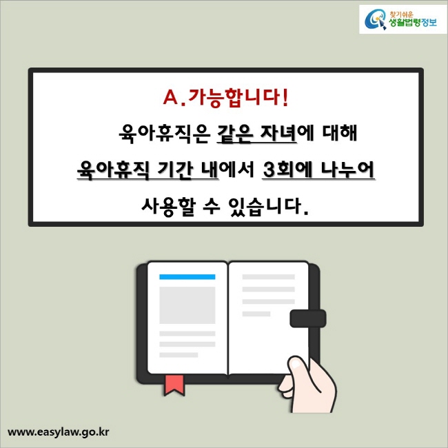 A. 가능합니다! 육아휴직은 같은 자녀에 대해 육아휴직 기간 내에서 3회에 나누어 사용할 수 있습니다. 찾기쉬운 생활법령정보(www.easylaw.go.kr)