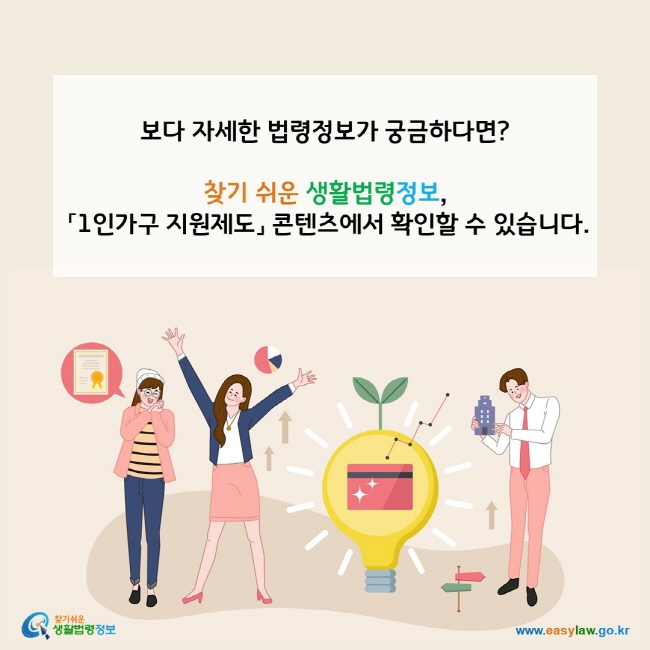 보다 자세한 법령정보가 궁금하다면? 찾기 쉬운 생활법령정보,  「1인가구 지원제도」 콘텐츠에서 확인할 수 있습니다.