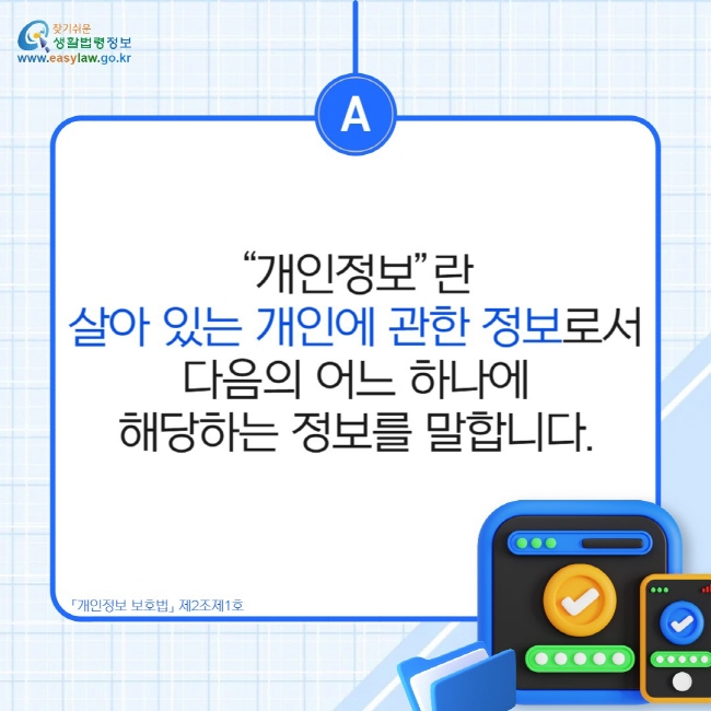 “개인정보”란 살아 있는 개인에 관한 정보로서 다음의 어느 하나에 해당하는 정보를 말합니다.