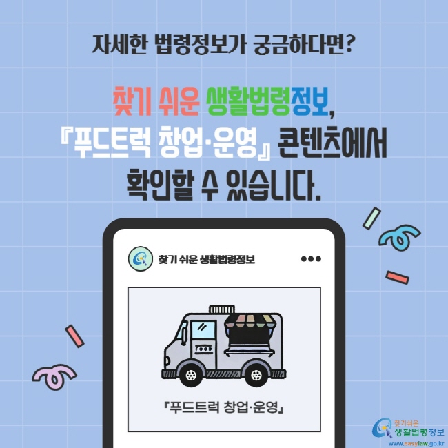 자세한 법령정보가 궁금하다면? 찾기 쉬운 생활법령정보, 『푸드트럭 창업·운영』 콘텐츠에서 확인할 수 있습니다.