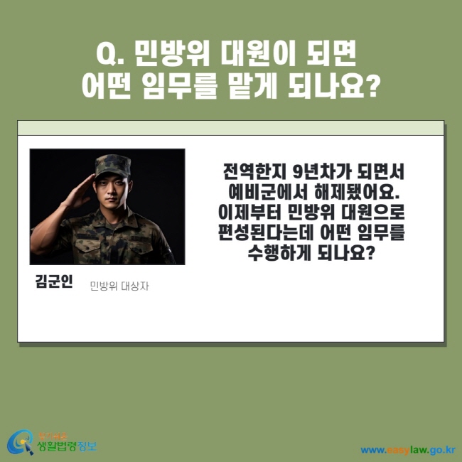 Q. 민방위 대원이 되면 어떤 임무를 맡게 되나요? 김군인 민방위 대상자 전역한지 9년차가 되면서 예비군에서 해제됐어요. 이제부터 민방위 대원으로 편성된다는데 어떤 임무를 수행하게 되나요?