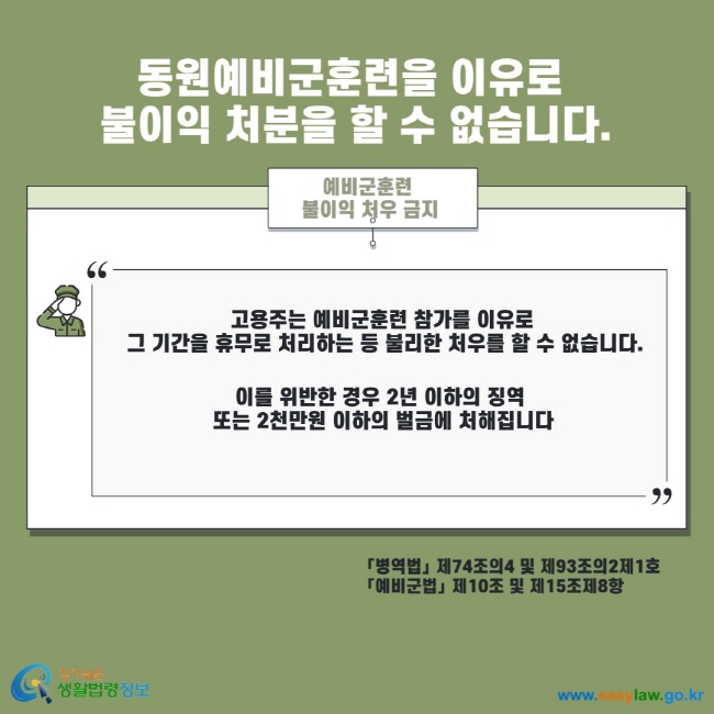 동원예비군훈련을 이유로 불이익 처분을 할 수 없습니다. 예비군훈련 불이익 처우 금지 고용주는 예비군훈련 참가를 이유로 그 기간을 휴무로 처리하는 등 불리한 처우를 할 수 없습니다. 이를 위반한 경우 2년 이하의 징역 또는 2천만원 이하의 벌금에 처해집니다. 병역법 제74조의4 및 제93조의2제1호